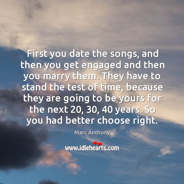 First you date the songs, and then you get engaged and then you marry them. Marc Anthony Picture Quote