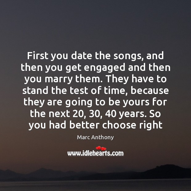 First you date the songs, and then you get engaged and then Marc Anthony Picture Quote