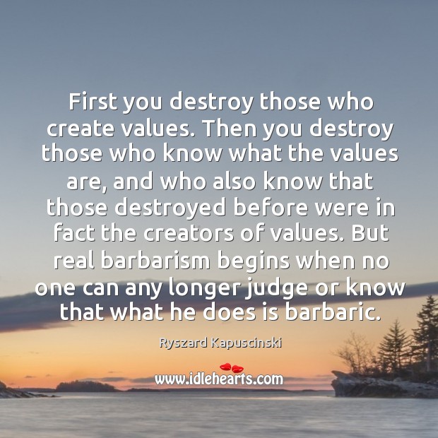 First you destroy those who create values. Then you destroy those who Ryszard Kapuscinski Picture Quote