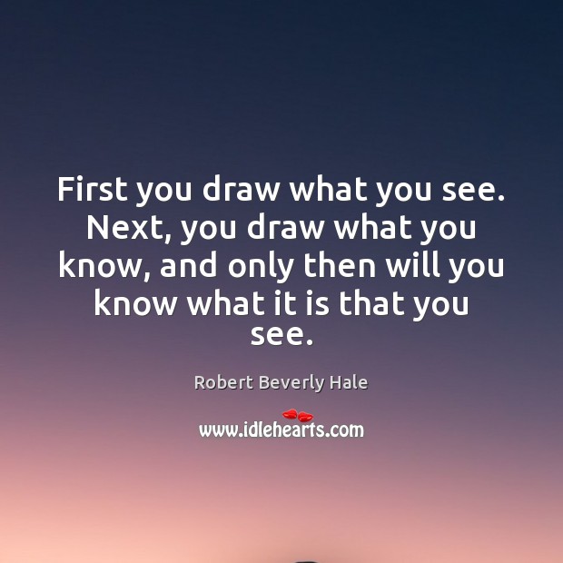 First you draw what you see. Next, you draw what you know, Robert Beverly Hale Picture Quote