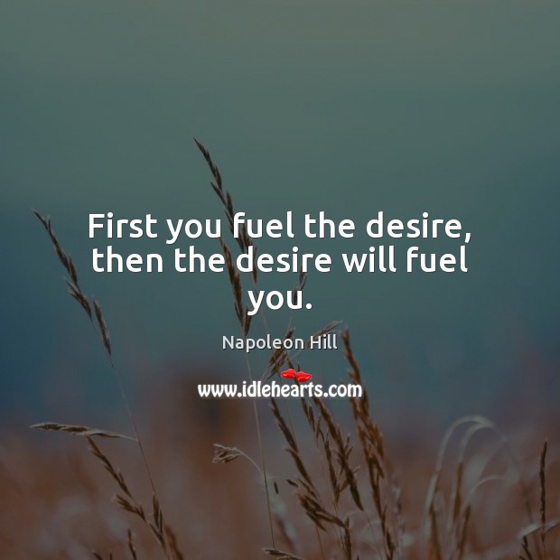 First you fuel the desire, then the desire will fuel you. Napoleon Hill Picture Quote