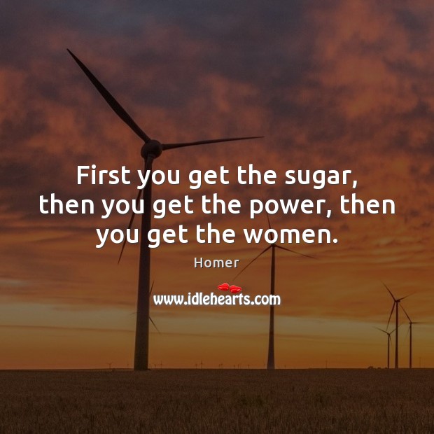 First you get the sugar, then you get the power, then you get the women. Homer Picture Quote
