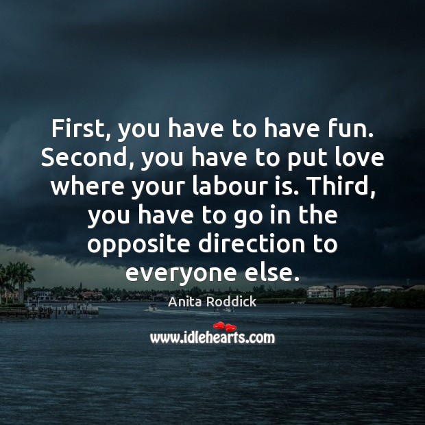 First, you have to have fun. Second, you have to put love Image