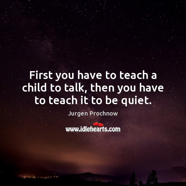 First you have to teach a child to talk, then you have to teach it to be quiet. Jurgen Prochnow Picture Quote