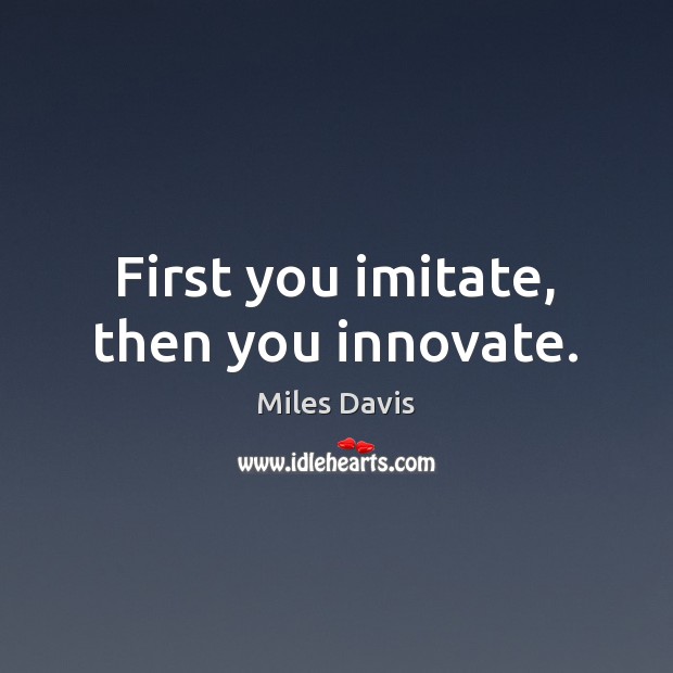 First you imitate, then you innovate. Miles Davis Picture Quote
