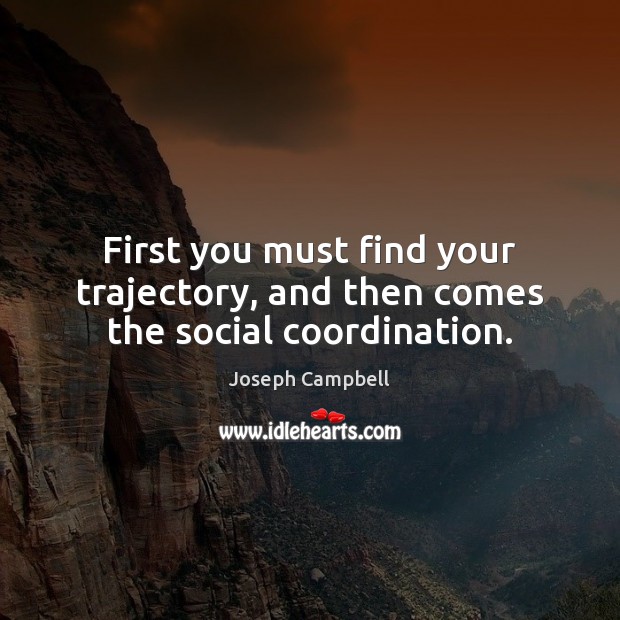 First you must find your trajectory, and then comes the social coordination. Joseph Campbell Picture Quote