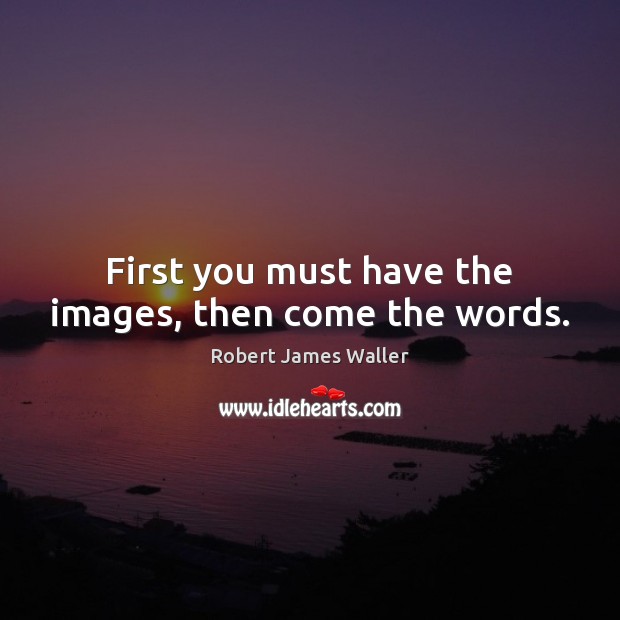 First you must have the images, then come the words. Robert James Waller Picture Quote
