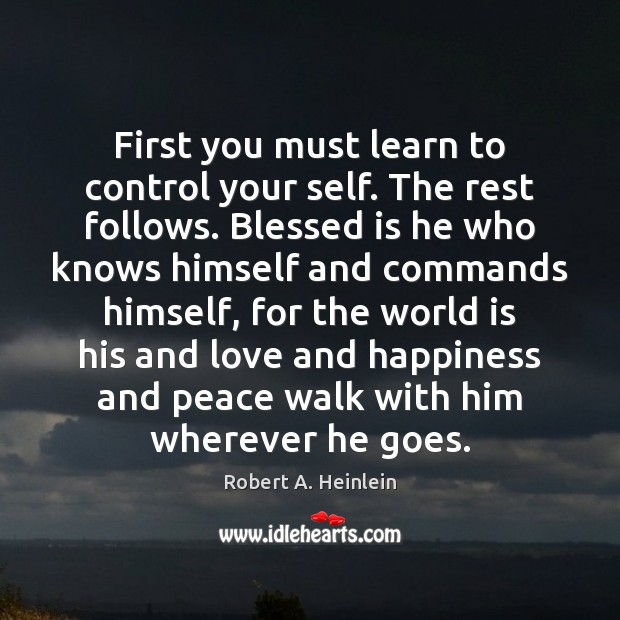 First you must learn to control your self. The rest follows. Blessed Robert A. Heinlein Picture Quote