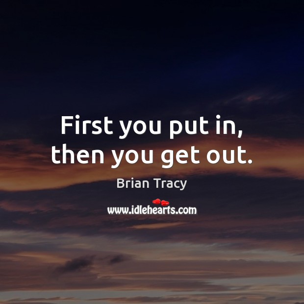 First you put in, then you get out. Brian Tracy Picture Quote