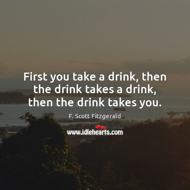 First you take a drink, then the drink takes a drink, then the drink takes you. F. Scott Fitzgerald Picture Quote