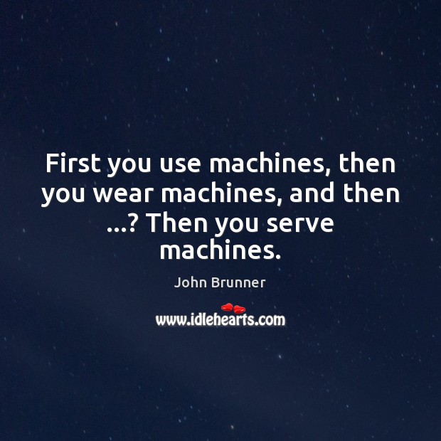 First you use machines, then you wear machines, and then …? Then you serve machines. John Brunner Picture Quote
