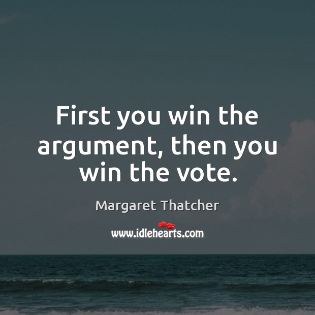 First you win the argument, then you win the vote. Margaret Thatcher Picture Quote