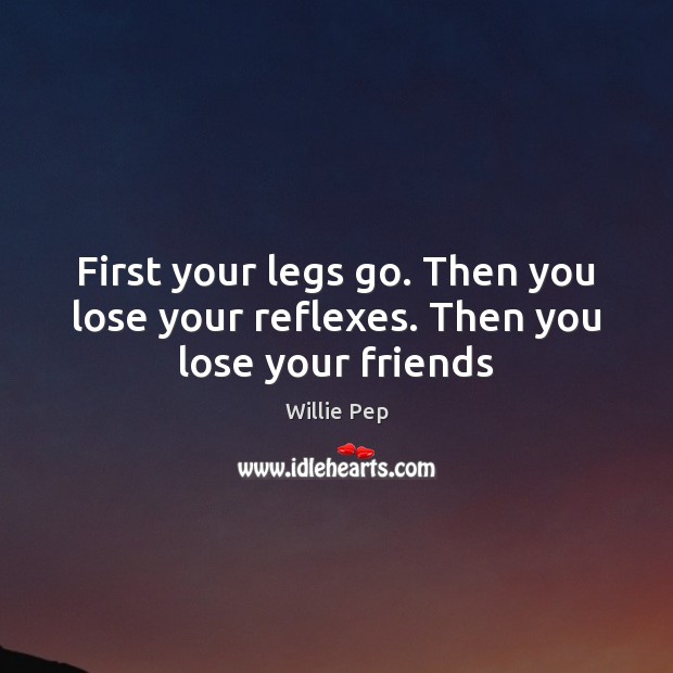 First your legs go. Then you lose your reflexes. Then you lose your friends Willie Pep Picture Quote