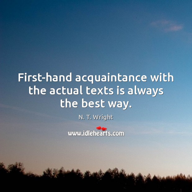First-hand acquaintance with the actual texts is always the best way. N. T. Wright Picture Quote