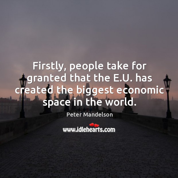Firstly, people take for granted that the e.u. Has created the biggest economic space in the world. Peter Mandelson Picture Quote