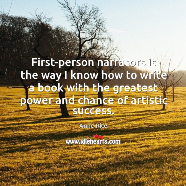 First-person narrators is the way I know how to write a book with the greatest power and chance of artistic success. Anne Rice Picture Quote