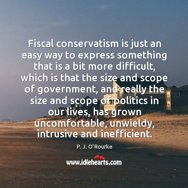 Fiscal conservatism is just an easy way to express something that is a bit more difficult P. J. O’Rourke Picture Quote