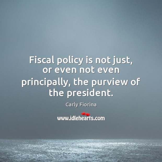 Fiscal policy is not just, or even not even principally, the purview of the president. Carly Fiorina Picture Quote