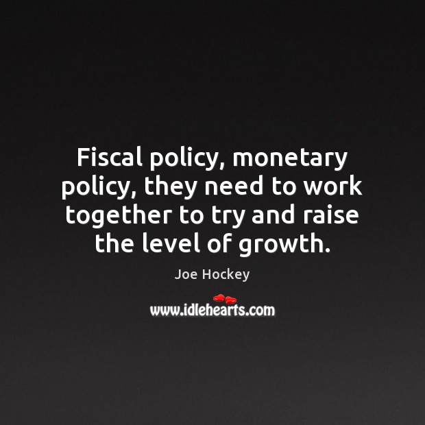 Fiscal policy, monetary policy, they need to work together to try and Joe Hockey Picture Quote