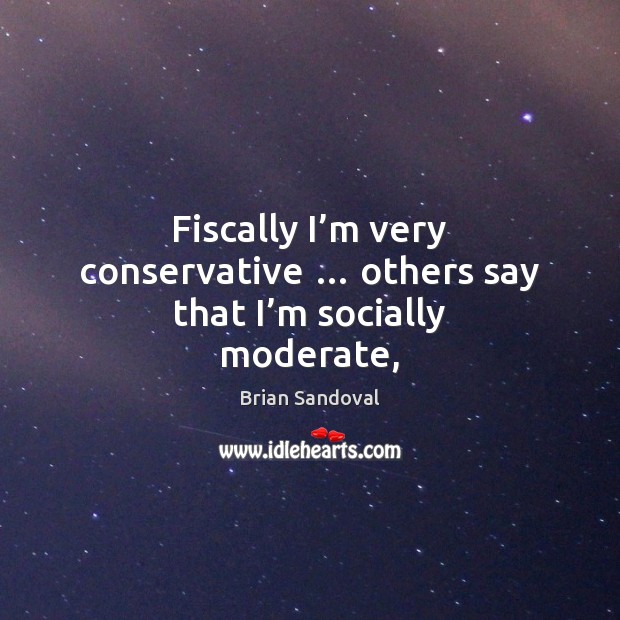 Fiscally I’m very conservative … others say that I’m socially moderate, Brian Sandoval Picture Quote