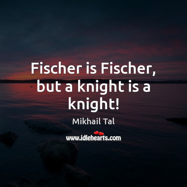 Fischer is Fischer, but a knight is a knight! Mikhail Tal Picture Quote