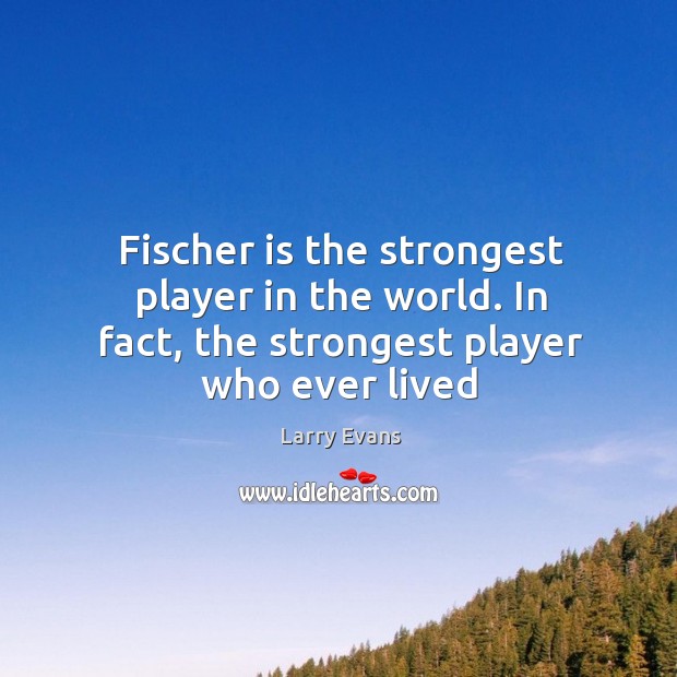 Fischer is the strongest player in the world. In fact, the strongest player who ever lived Larry Evans Picture Quote