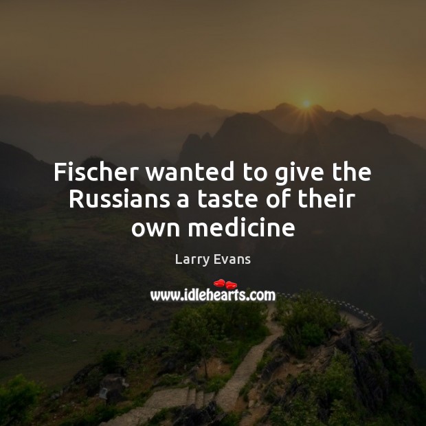 Fischer wanted to give the Russians a taste of their own medicine Larry Evans Picture Quote
