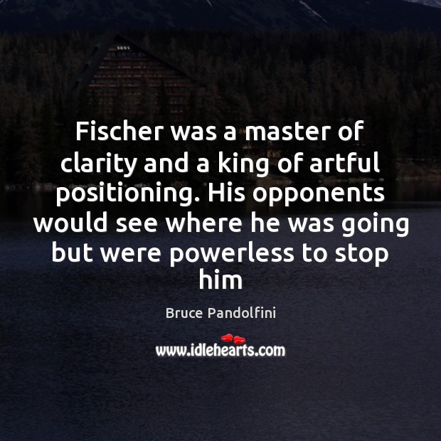 Fischer was a master of clarity and a king of artful positioning. Bruce Pandolfini Picture Quote