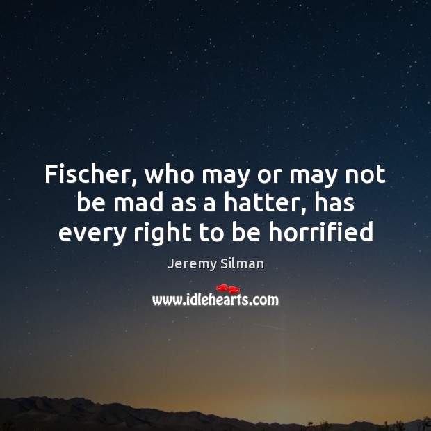 Fischer, who may or may not be mad as a hatter, has every right to be horrified Image