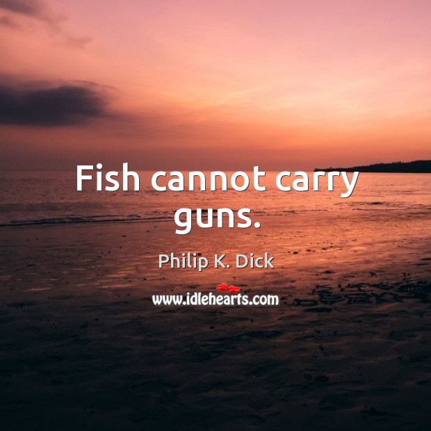 Fish cannot carry guns. Philip K. Dick Picture Quote
