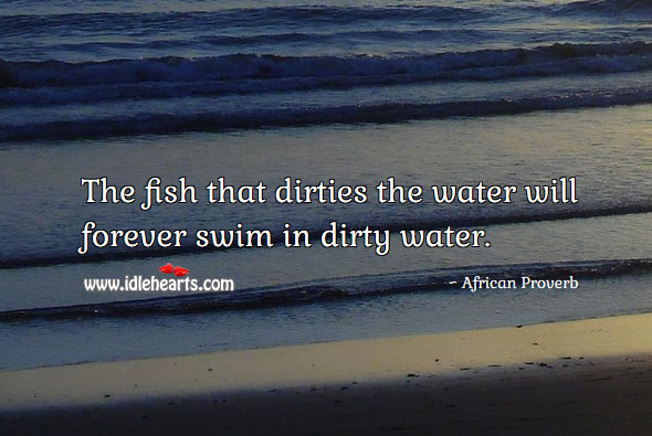 The fish that dirties the water will forever swim in dirty water. Image