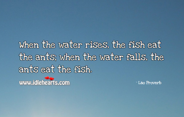 When the water rises, the fish eat the ants; when the water falls, the ants eat the fish. Lao Proverbs Image