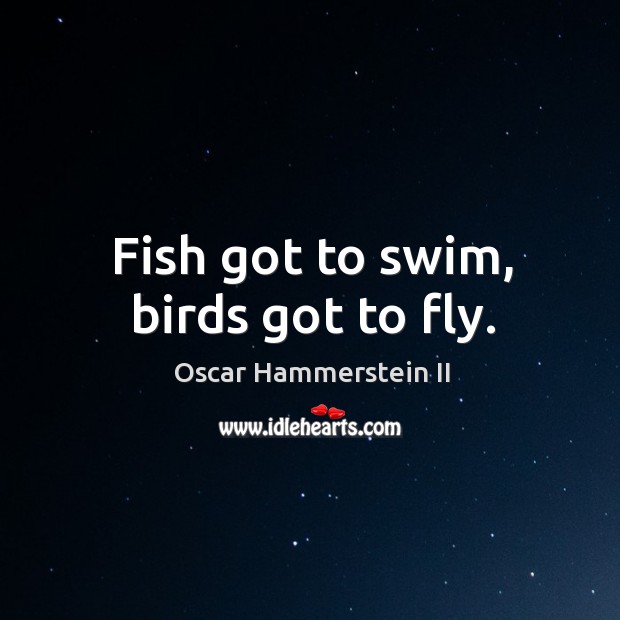 Fish got to swim, birds got to fly. Oscar Hammerstein II Picture Quote