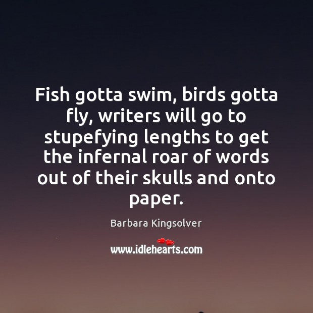 Fish gotta swim, birds gotta fly, writers will go to stupefying lengths Barbara Kingsolver Picture Quote