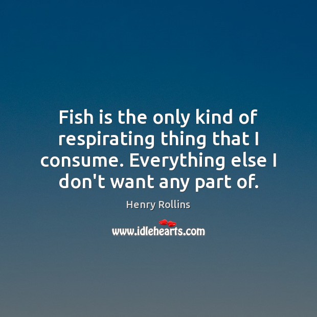 Fish is the only kind of respirating thing that I consume. Everything Henry Rollins Picture Quote
