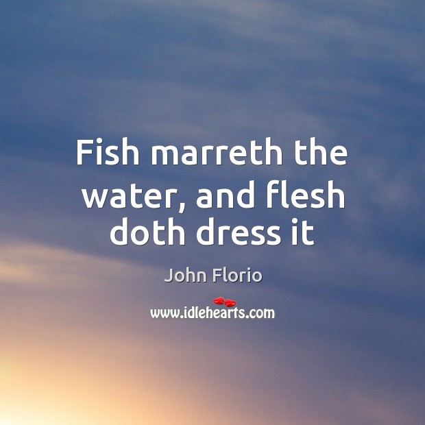 Fish marreth the water, and flesh doth dress it John Florio Picture Quote