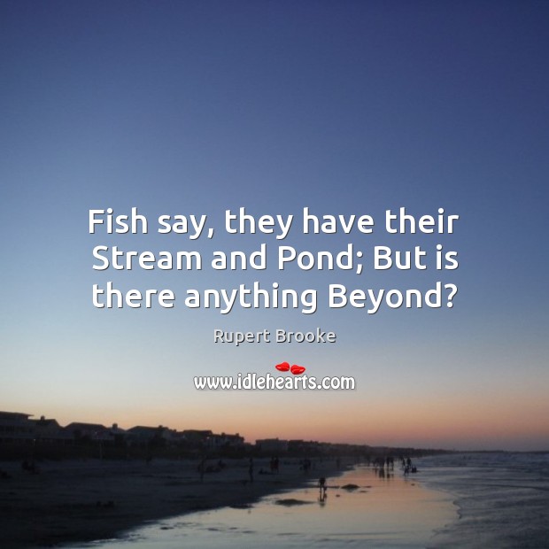 Fish say, they have their Stream and Pond; But is there anything Beyond? Rupert Brooke Picture Quote
