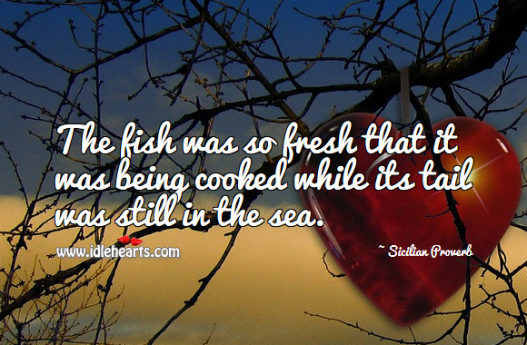 The fish was so fresh that it was being cooked while its tail was still in the sea. Sicilian Proverbs Image
