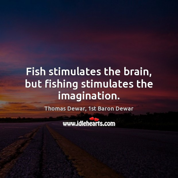 Fish stimulates the brain, but fishing stimulates the imagination. Thomas Dewar, 1st Baron Dewar Picture Quote