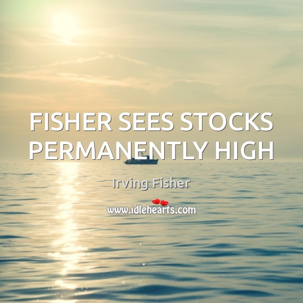 FISHER SEES STOCKS PERMANENTLY HIGH Irving Fisher Picture Quote