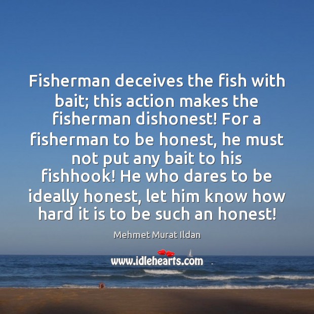 Fisherman deceives the fish with bait; this action makes the fisherman dishonest! Mehmet Murat Ildan Picture Quote