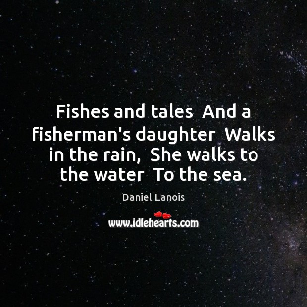 Fishes and tales  And a fisherman’s daughter  Walks in the rain,  She 