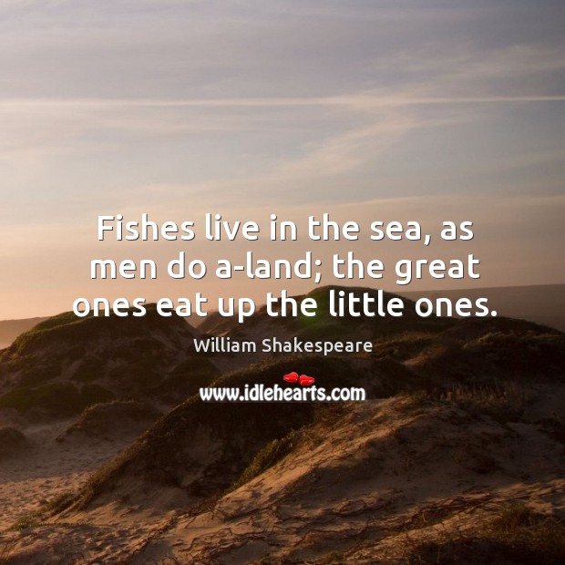 Fishes live in the sea, as men do a-land; the great ones eat up the little ones. William Shakespeare Picture Quote