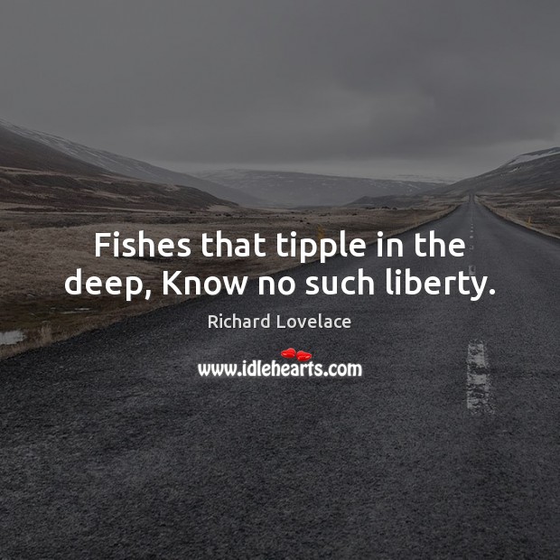 Fishes that tipple in the deep, Know no such liberty. Richard Lovelace Picture Quote