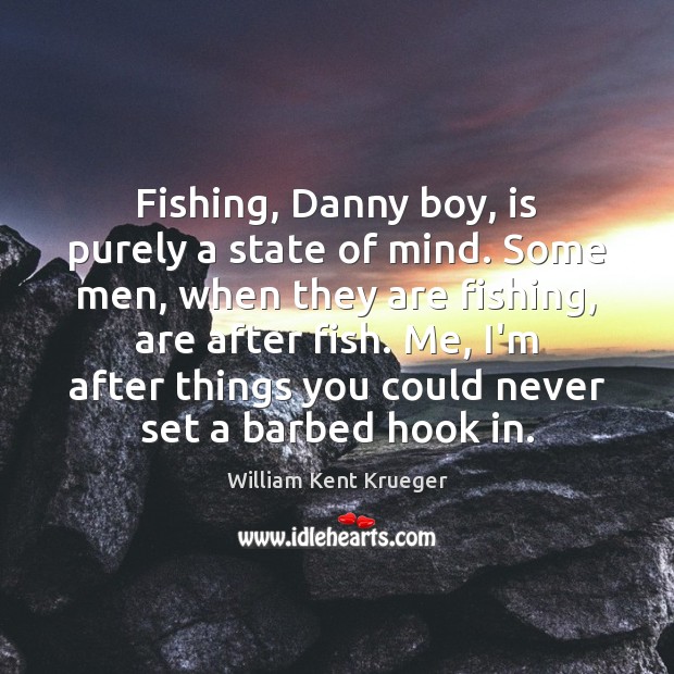 Fishing, Danny boy, is purely a state of mind. Some men, when William Kent Krueger Picture Quote