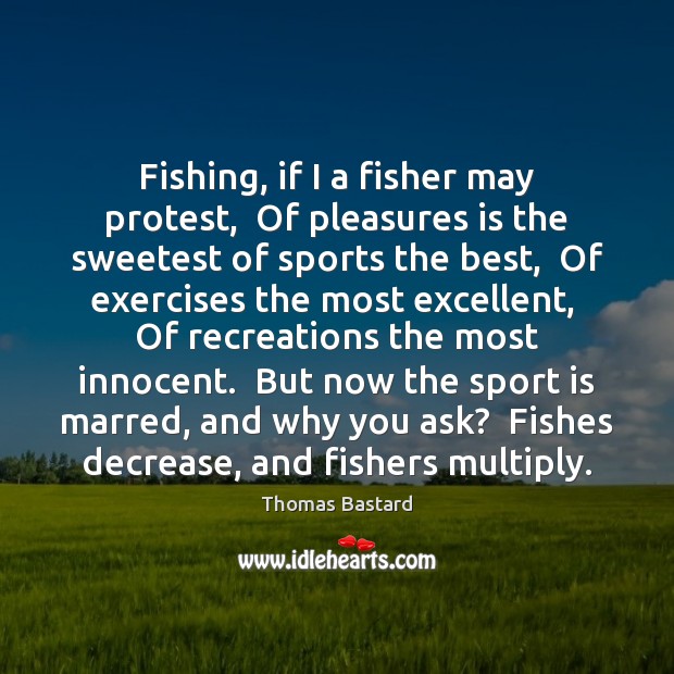 Fishing, if I a fisher may protest,  Of pleasures is the sweetest Image
