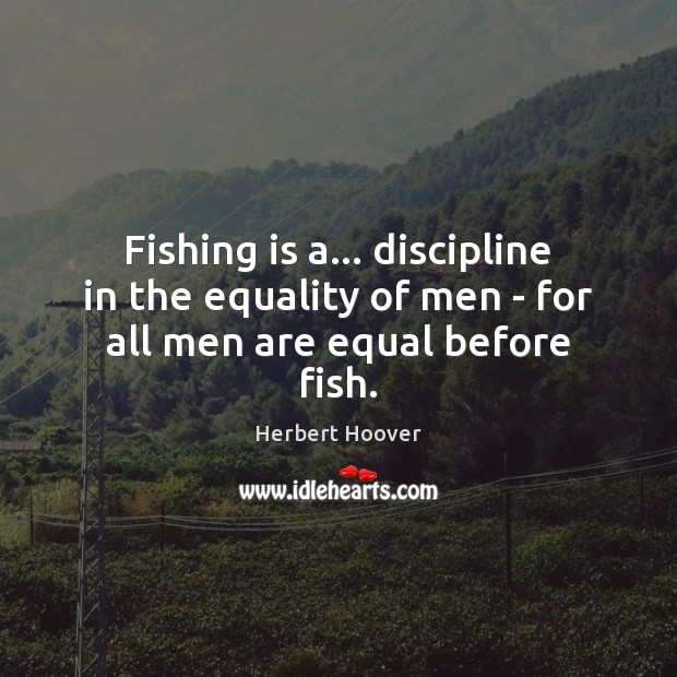 Fishing is a… discipline in the equality of men – for all men are equal before fish. Herbert Hoover Picture Quote