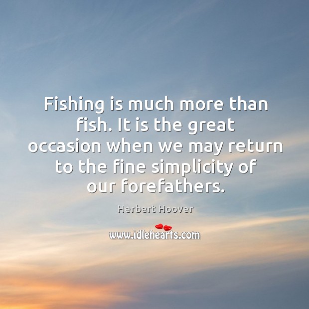 Fishing is much more than fish. It is the great occasion when we may Herbert Hoover Picture Quote