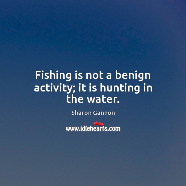 Fishing is not a benign activity; it is hunting in the water. Sharon Gannon Picture Quote
