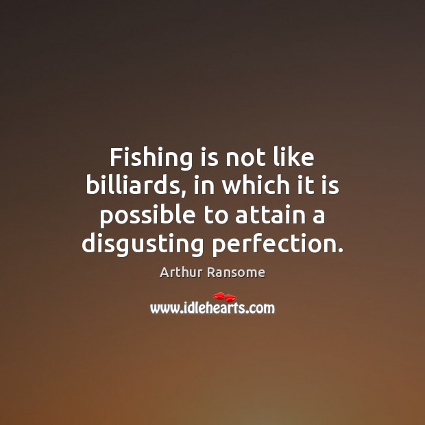 Fishing is not like billiards, in which it is possible to attain a disgusting perfection. Arthur Ransome Picture Quote